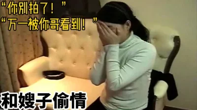 “别拍了万一被你哥看到怎么办”和嫂子偷情