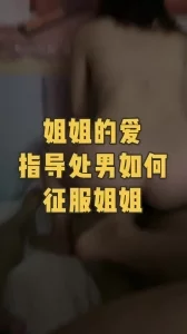 姐姐的爱：国产真实处男破处，做真正的老司机征服小姐姐