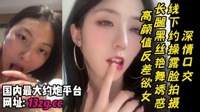 线下约操高颜值反差欲女长腿黑丝艳舞诱惑露脸拍摄深情口交