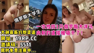 被吸干了！同时内射3个俄罗斯大洋马大学生！（内有约啪技巧和联系方式）