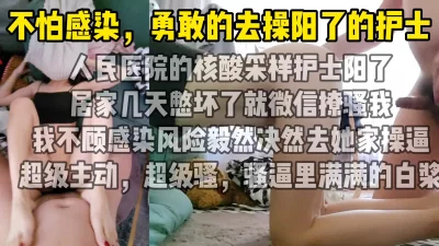 “不怕阳你就来操我”人民医院阳了的护士隔离发骚，不顾感染上门操逼