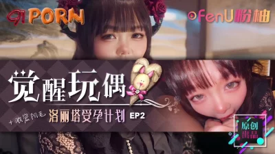 《觉醒玩偶-美少女受孕计划EP2》-91PORN&amp;粉柚映画联合制作！