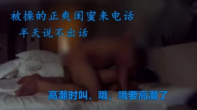 约炮被操时闺蜜来电话，喘不过气半天没作声，女主简阶可约