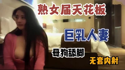 熟女界的天花板巨乳人妻母狗式调教内射【新款科技约炮神器到货看简阶】