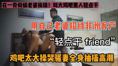 “我们是friend”用老婆招待非洲贵客被操的全身抽搐（约炮看简阶）