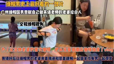 广州绿帽男全程拍摄！老婆首次偷情白人夹着精液回家『狠货高科技看简阶』