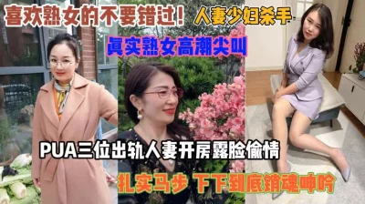 喜欢熟女的不要错过！三位人妻偷情真实高潮尖叫『狠货高科技看简阶』